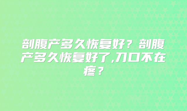 剖腹产多久恢复好?剖腹产多久恢复好了,刀口不在疼?