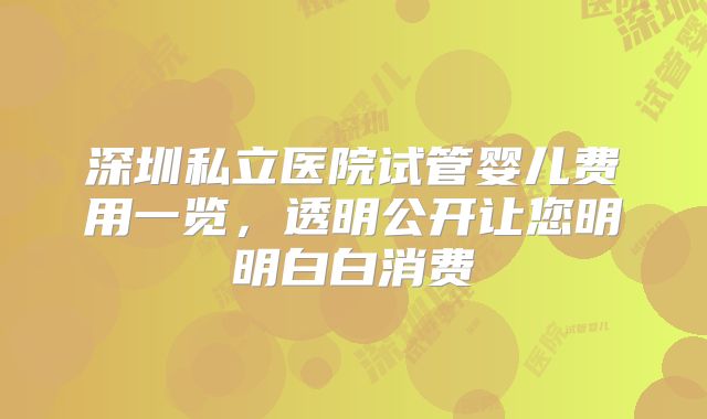 深圳私立医院试管婴儿费用一览，透明公开让您明明白白消费