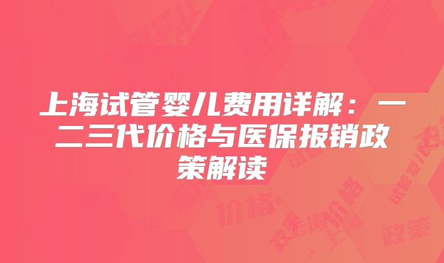 上海试管婴儿费用详解:一二三代价格与医保报销政策解读