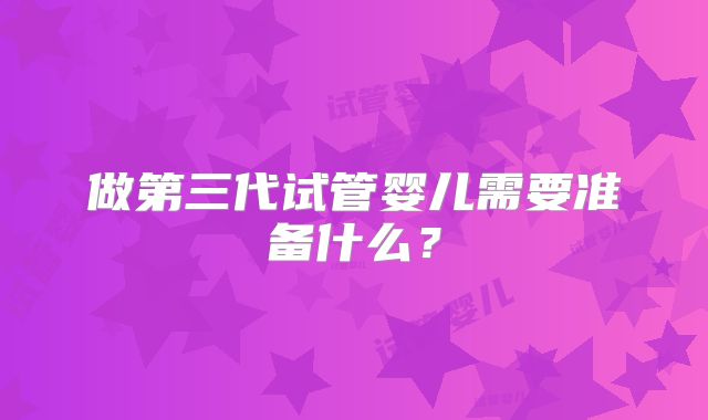 做第三代试管婴儿需要准备什么?
