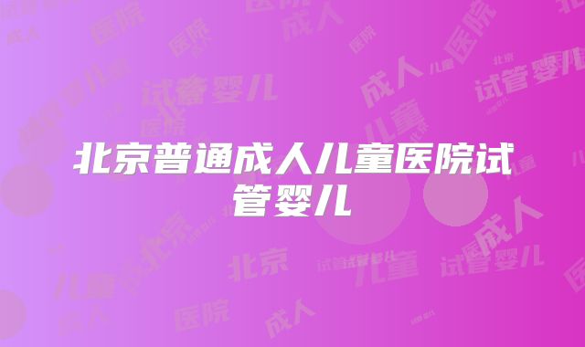 北京普通成人儿童医院试管婴儿