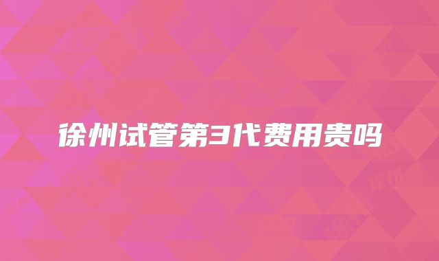 徐州试管第3代费用贵吗