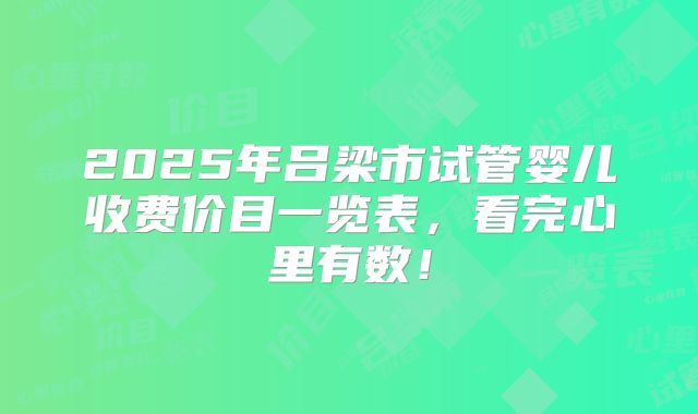 2025年吕梁市试管婴儿收费价目一览表,看完心里有数!