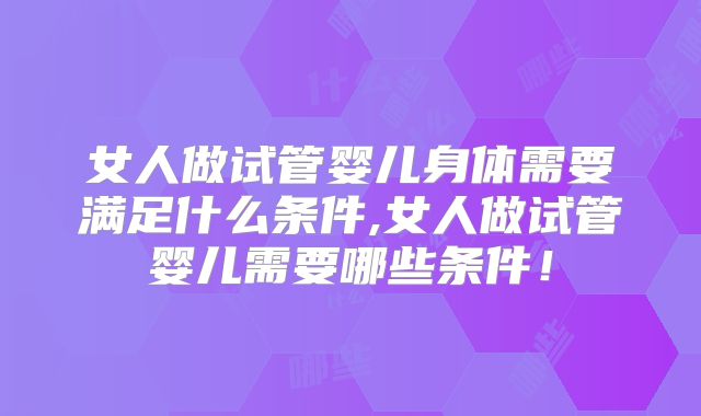 女人做试管婴儿身体需要满足什么条件,女人做试管婴儿需要哪些条件!