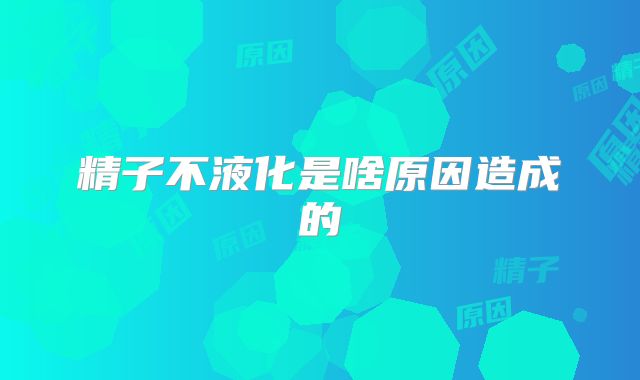 精子不液化是啥原因造成的