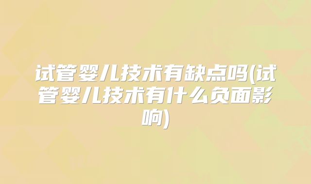 试管婴儿技术有缺点吗(试管婴儿技术有什么负面影响)