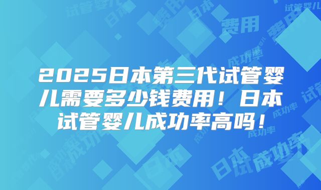 2025日本第三代试管婴儿需要多少钱费用!日本试管婴儿成功率高吗!