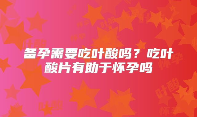 备孕需要吃叶酸吗？吃叶酸片有助于怀孕吗