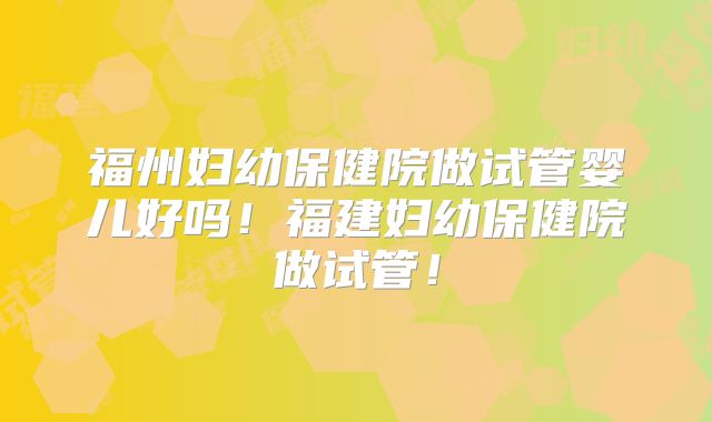 福州妇幼保健院做试管婴儿好吗!福建妇幼保健院做试管!
