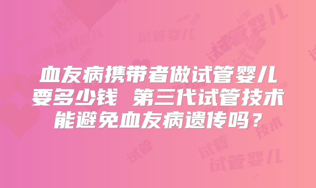 血友病携带者做试管婴儿要多少钱 第三代试管技术能避免血友病遗传吗？