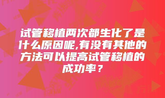 试管移植两次都生化了是什么原因呢,有没有其他的方法可以提高试管移植的成功率?