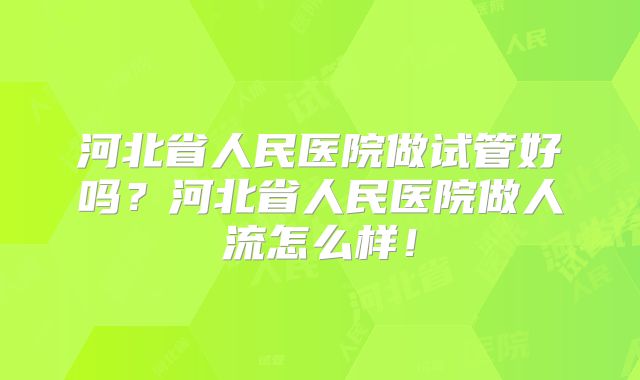 河北省人民医院做试管好吗？河北省人民医院做人流怎么样！