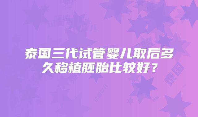 泰国三代试管婴儿取后多久移植胚胎比较好？