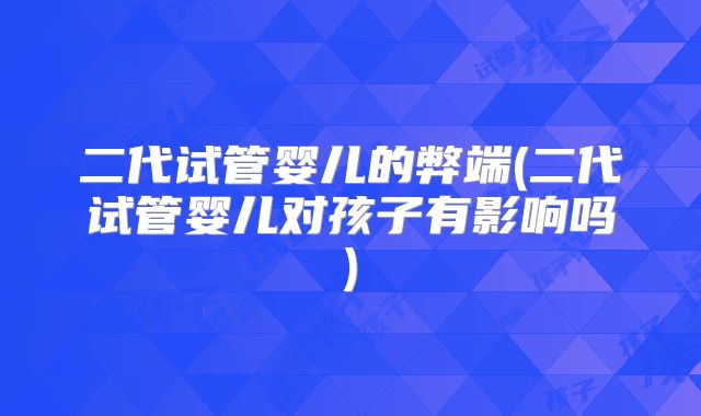 二代试管婴儿的弊端(二代试管婴儿对孩子有影响吗)