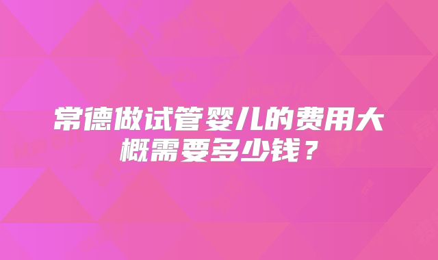 常德做试管婴儿的费用大概需要多少钱？