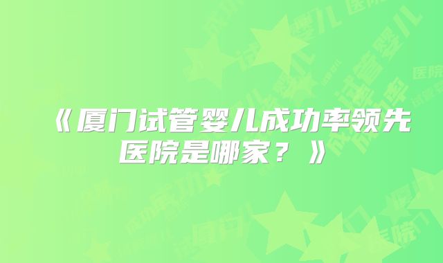 《厦门试管婴儿成功率领先医院是哪家？》