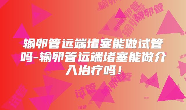输卵管远端堵塞能做试管吗-输卵管远端堵塞能做介入治疗吗!