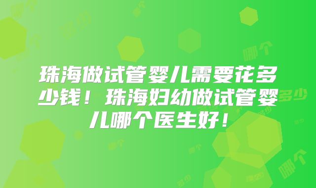 珠海做试管婴儿需要花多少钱!珠海妇幼做试管婴儿哪个医生好!