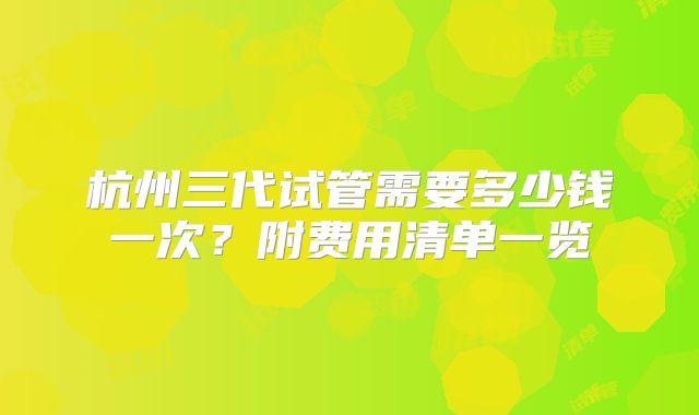 杭州三代试管需要多少钱一次？附费用清单一览