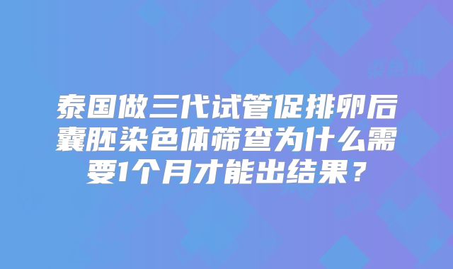 泰国做三代试管促排卵后囊胚染色体筛查为什么需要1个月才能出结果?
