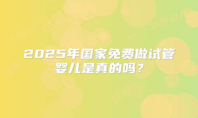 2025年国家免费做试管婴儿是真的吗？