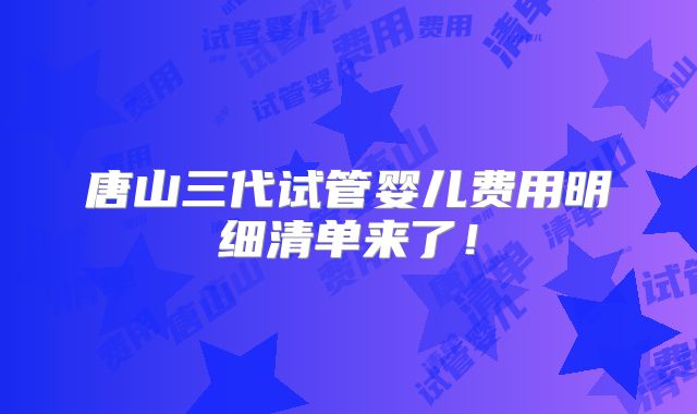 唐山三代试管婴儿费用明细清单来了！