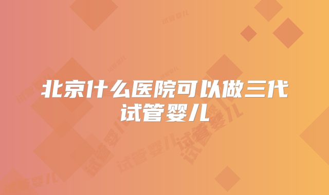 北京什么医院可以做三代试管婴儿