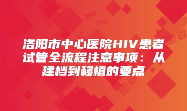 洛阳市中心医院HIV患者试管全流程注意事项：从建档到移植的要点