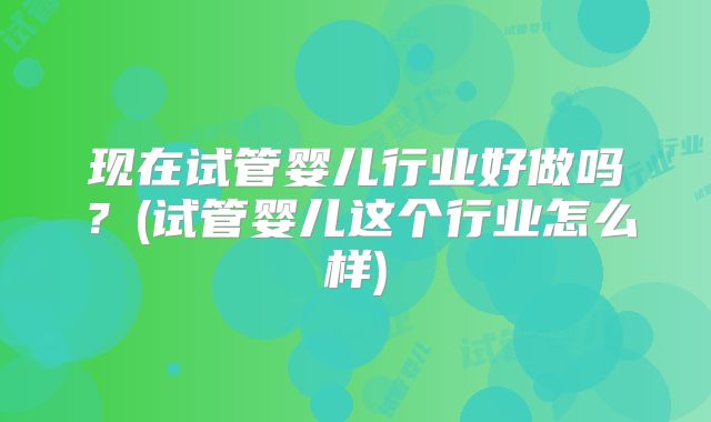现在试管婴儿行业好做吗？(试管婴儿这个行业怎么样)