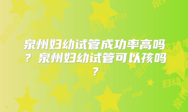 泉州妇幼试管成功率高吗?泉州妇幼试管可以孩吗?