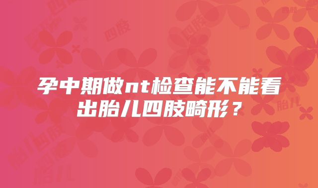 孕中期做nt检查能不能看出胎儿四肢畸形?