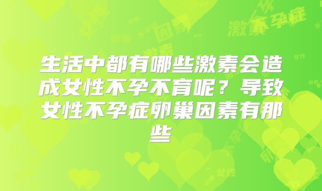 生活中都有哪些激素会造成女性不孕不育呢？导致女性不孕症卵巢因素有那些