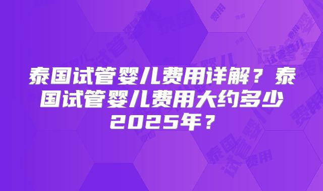 泰国试管婴儿费用详解？泰国试管婴儿费用大约多少2025年？