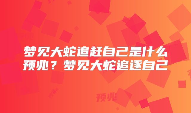 梦见大蛇追赶自己是什么预兆?梦见大蛇追逐自己