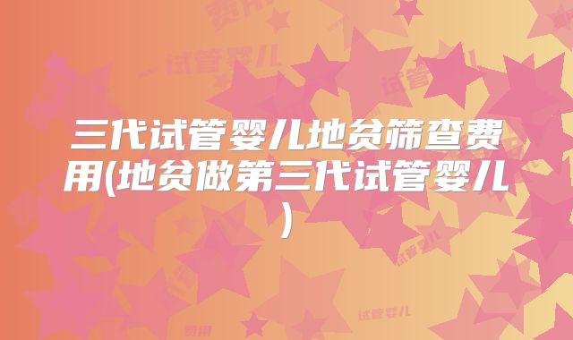 三代试管婴儿地贫筛查费用(地贫做第三代试管婴儿)