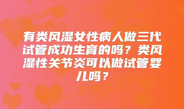 有类风湿女性病人做三代试管成功生育的吗？类风湿性关节炎可以做试管婴儿吗？
