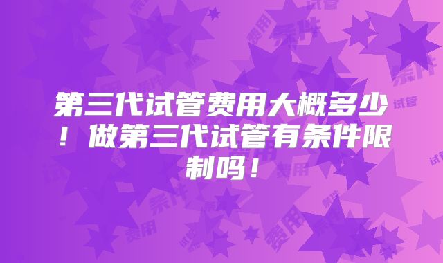 第三代试管费用大概多少！做第三代试管有条件限制吗！