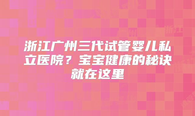 浙江广州三代试管婴儿私立医院？宝宝健康的秘诀就在这里