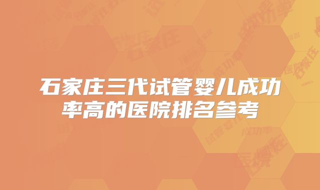 石家庄三代试管婴儿成功率高的医院排名参考