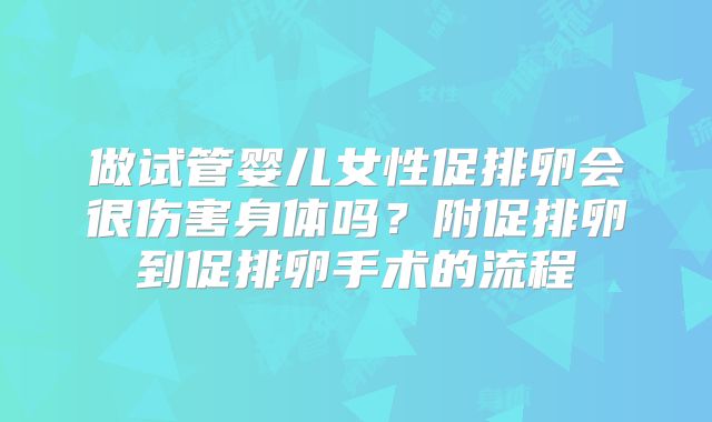 做试管婴儿女性促排卵会很伤害身体吗?附促排卵到促排卵手术的流程