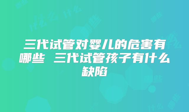 三代试管对婴儿的危害有哪些 三代试管孩子有什么缺陷
