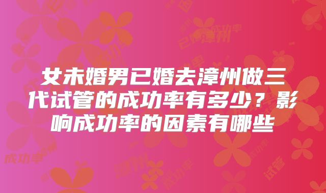 女未婚男已婚去漳州做三代试管的成功率有多少？影响成功率的因素有哪些