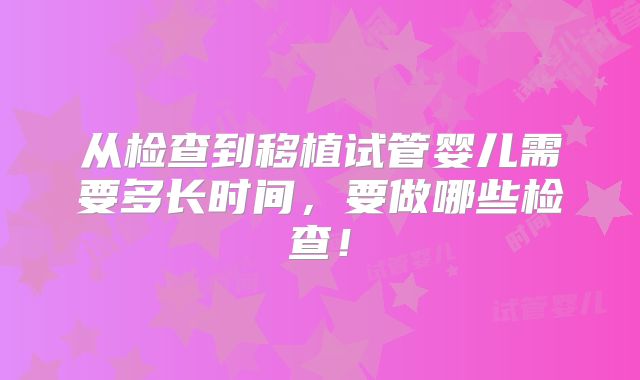 从检查到移植试管婴儿需要多长时间，要做哪些检查！