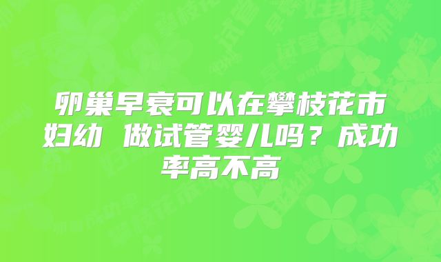 卵巢早衰可以在攀枝花市妇幼 做试管婴儿吗？成功率高不高