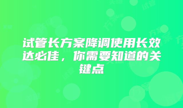 试管长方案降调使用长效达必佳，你需要知道的关键点