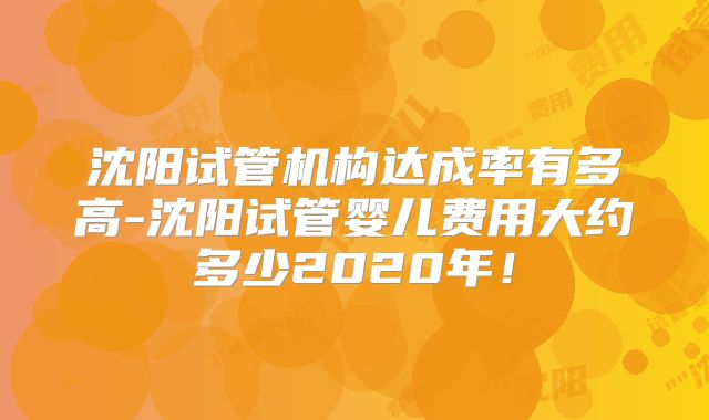沈阳试管机构达成率有多高-沈阳试管婴儿费用大约多少2020年！