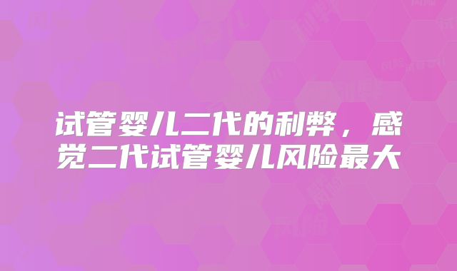 试管婴儿二代的利弊，感觉二代试管婴儿风险最大