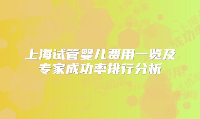 上海试管婴儿费用一览及专家成功率排行分析