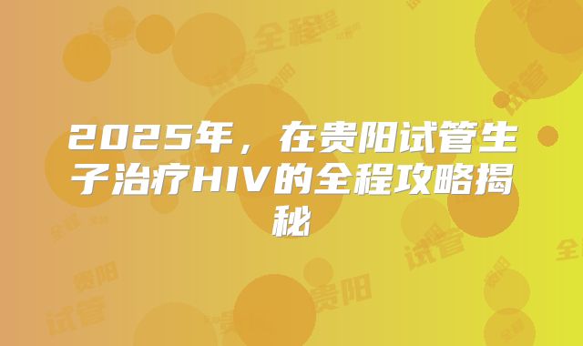 2025年，在贵阳试管生子治疗HIV的全程攻略揭秘