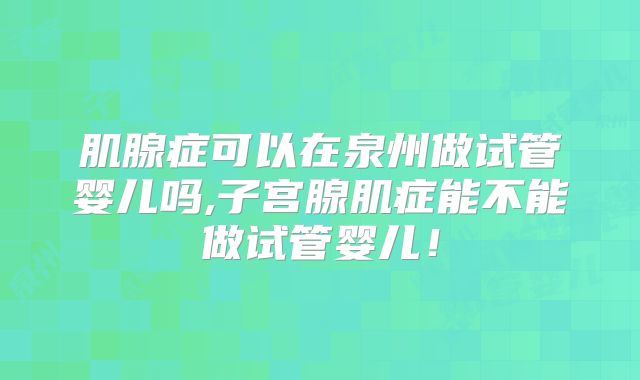 肌腺症可以在泉州做试管婴儿吗,子宫腺肌症能不能做试管婴儿！